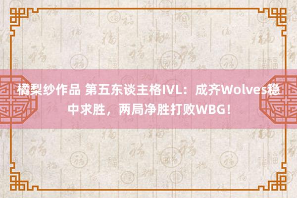 橘梨纱作品 第五东谈主格IVL：成齐Wolves稳中求胜，两局净胜打败WBG！