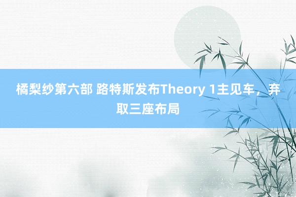 橘梨纱第六部 路特斯发布Theory 1主见车，弃取三座布局