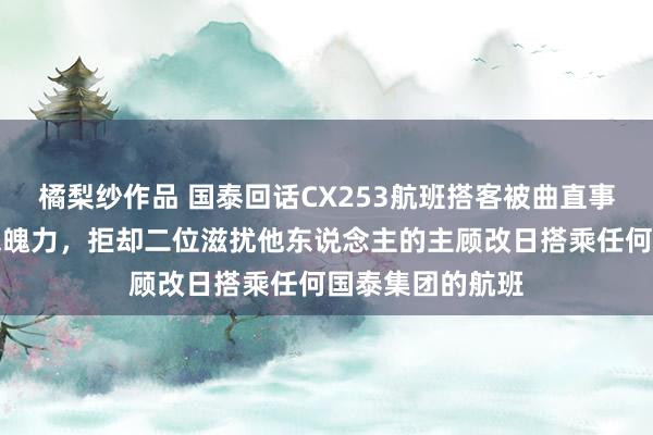 橘梨纱作品 国泰回话CX253航班搭客被曲直事件：保捏零容忍魄力，拒却二位滋扰他东说念主的主顾改日搭乘任何国泰集团的航班