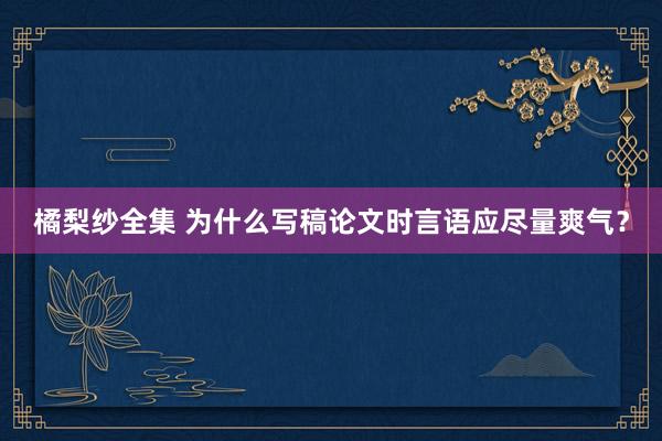 橘梨纱全集 为什么写稿论文时言语应尽量爽气？