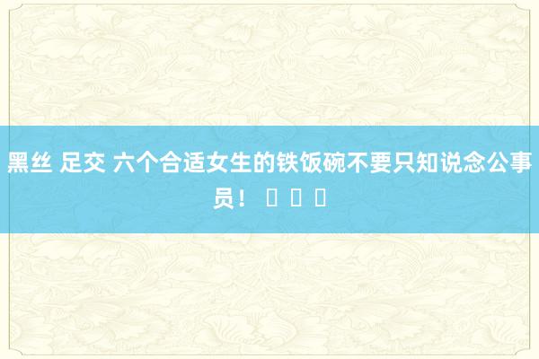 黑丝 足交 六个合适女生的铁饭碗不要只知说念公事员！ ​​​