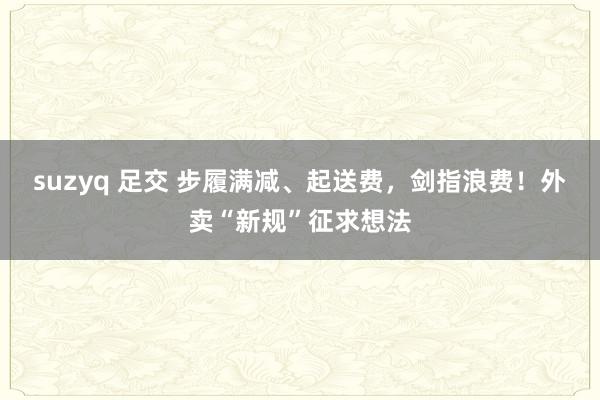 suzyq 足交 步履满减、起送费，剑指浪费！外卖“新规”征求想法