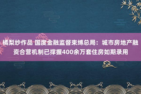 橘梨纱作品 国度金融监督束缚总局：城市房地产融资合营机制已撑握400余万套住房如期录用