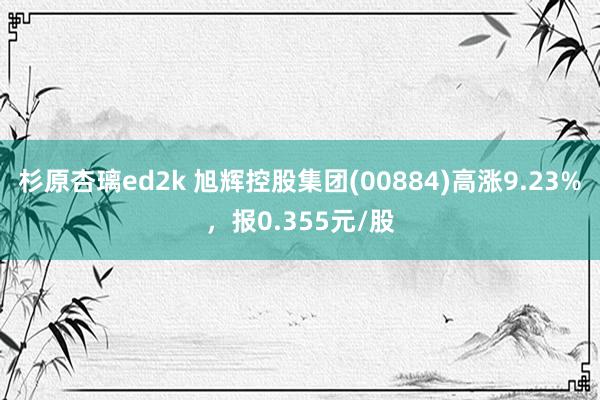 杉原杏璃ed2k 旭辉控股集团(00884)高涨9.23%，报0.355元/股