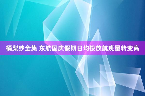 橘梨纱全集 东航国庆假期日均投放航班量转变高