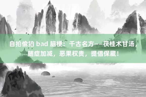 自拍偷拍 bad 脑梗：千古名方——茯桂术甘汤，随症加减，恶果权贵，提倡保藏！