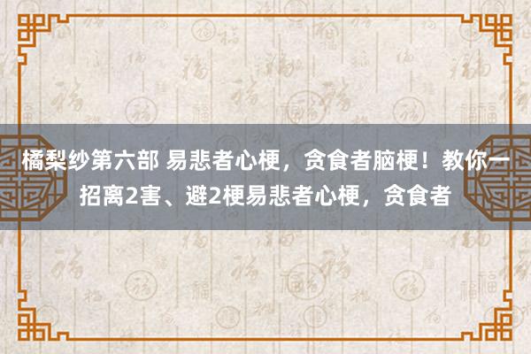 橘梨纱第六部 易悲者心梗，贪食者脑梗！教你一招离2害、避2梗易悲者心梗，贪食者