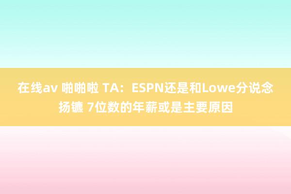 在线av 啪啪啦 TA：ESPN还是和Lowe分说念扬镳 7位数的年薪或是主要原因