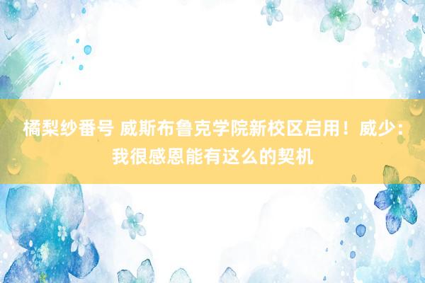 橘梨纱番号 威斯布鲁克学院新校区启用！威少：我很感恩能有这么的契机