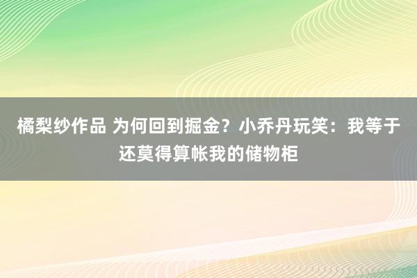 橘梨纱作品 为何回到掘金？小乔丹玩笑：我等于还莫得算帐我的储物柜