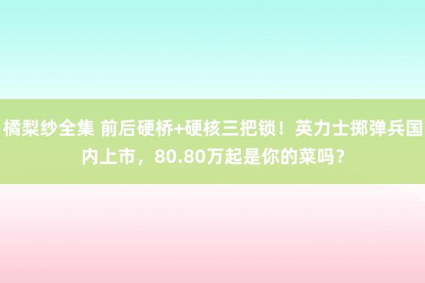 橘梨纱全集 前后硬桥+硬核三把锁！英力士掷弹兵国内上市，80.80万起是你的菜吗？