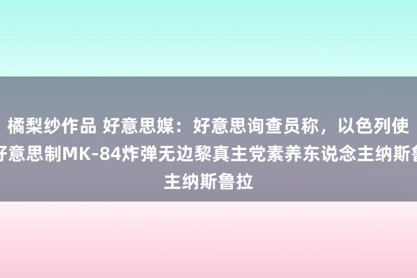 橘梨纱作品 好意思媒：好意思询查员称，以色列使用好意思制MK-84炸弹无边黎真主党素养东说念主纳斯鲁拉