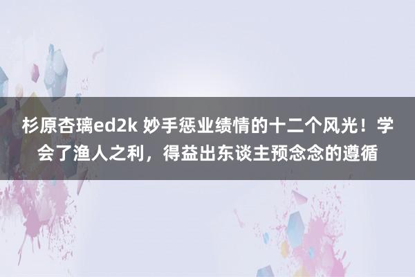 杉原杏璃ed2k 妙手惩业绩情的十二个风光！学会了渔人之利，得益出东谈主预念念的遵循