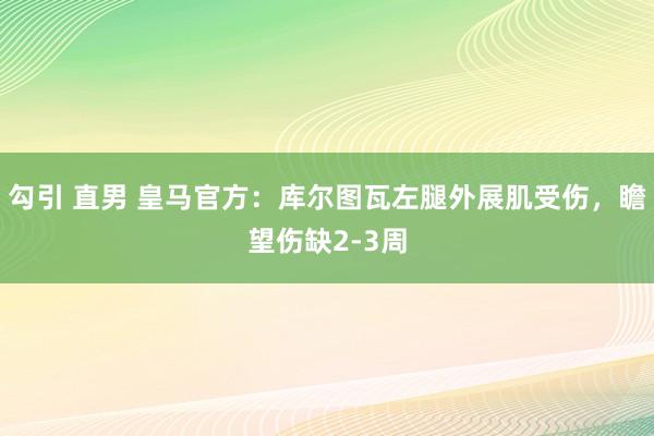 勾引 直男 皇马官方：库尔图瓦左腿外展肌受伤，瞻望伤缺2-3周