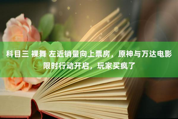 科目三 裸舞 左近销量向上票房，原神与万达电影限时行动开启，玩家买疯了