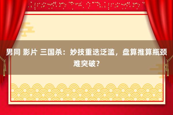 男同 影片 三国杀：妙技重迭泛滥，盘算推算瓶颈难突破？