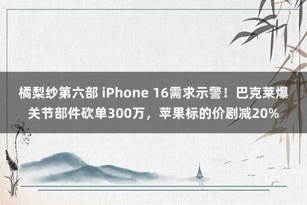 橘梨纱第六部 iPhone 16需求示警！巴克莱爆关节部件砍单300万，苹果标的价剧减20%