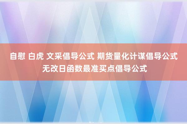 自慰 白虎 文采倡导公式 期货量化计谋倡导公式 无改日函数最准买点倡导公式