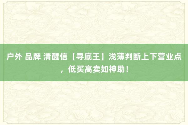 户外 品牌 清醒信【寻底王】浅薄判断上下营业点，低买高卖如神助！