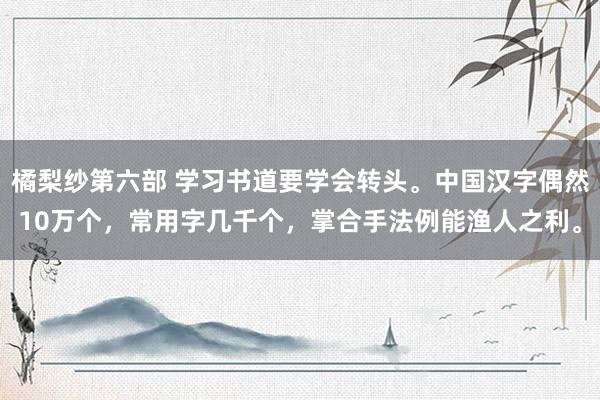 橘梨纱第六部 学习书道要学会转头。中国汉字偶然10万个，常用字几千个，掌合手法例能渔人之利。