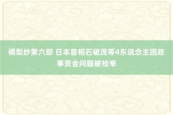 橘梨纱第六部 日本首相石破茂等4东说念主因政事资金问题被检举