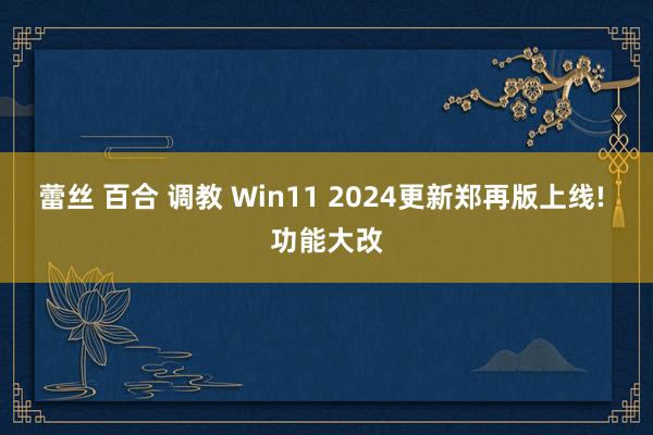 蕾丝 百合 调教 Win11 2024更新郑再版上线! 功能大改