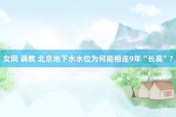 女同 调教 北京地下水水位为何能相连9年“长高”？