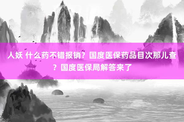 人妖 什么药不错报销？国度医保药品目次那儿查？国度医保局解答来了