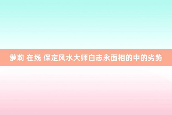 萝莉 在线 保定风水大师白志永面相的中的劣势