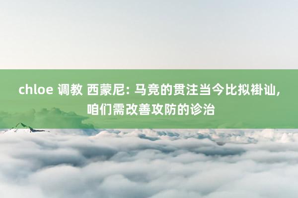 chloe 调教 西蒙尼: 马竞的贯注当今比拟褂讪， 咱们需改善攻防的诊治