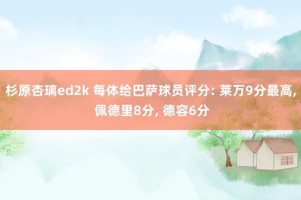 杉原杏璃ed2k 每体给巴萨球员评分: 莱万9分最高， 佩德里8分， 德容6分