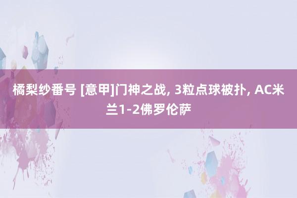 橘梨纱番号 [意甲]门神之战， 3粒点球被扑， AC米兰1-2佛罗伦萨