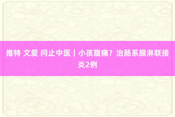 推特 文爱 问止中医｜小孩腹痛？治肠系膜淋联接炎2例