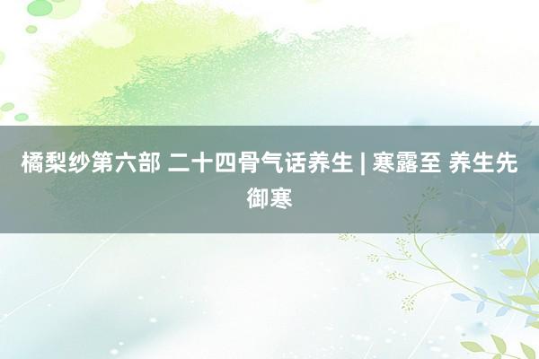 橘梨纱第六部 二十四骨气话养生 | 寒露至 养生先御寒