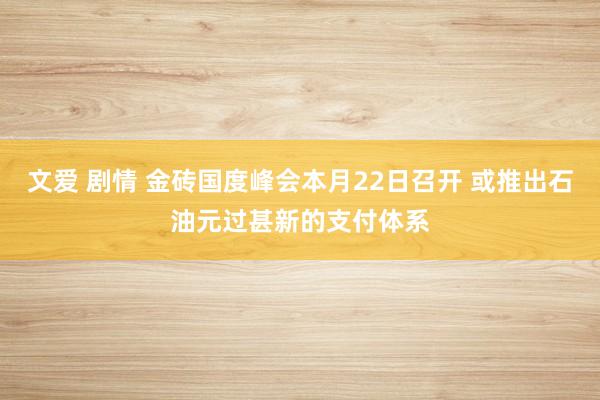 文爱 剧情 金砖国度峰会本月22日召开 或推出石油元过甚新的支付体系