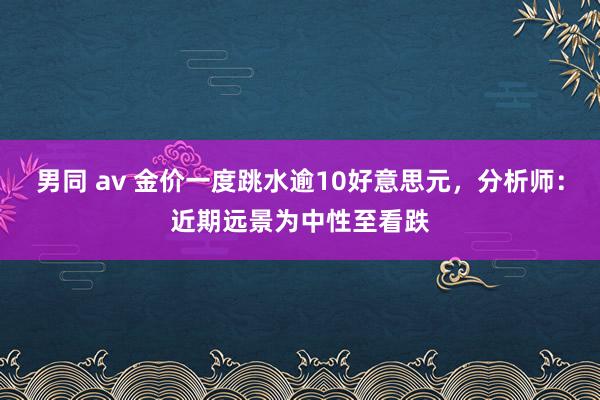 男同 av 金价一度跳水逾10好意思元，分析师：近期远景为中性至看跌