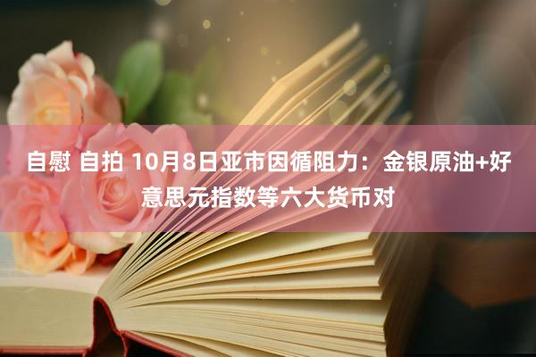 自慰 自拍 10月8日亚市因循阻力：金银原油+好意思元指数等六大货币对