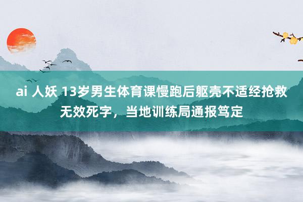 ai 人妖 13岁男生体育课慢跑后躯壳不适经抢救无效死字，当地训练局通报笃定