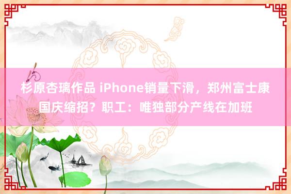 杉原杏璃作品 iPhone销量下滑，郑州富士康国庆缩招？职工：唯独部分产线在加班