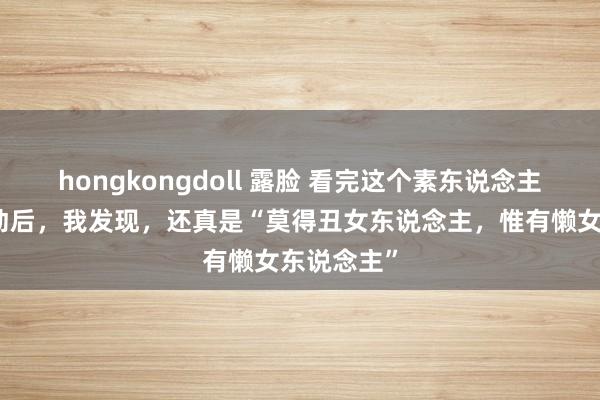 hongkongdoll 露脸 看完这个素东说念主的穿搭调动后，我发现，还真是“莫得丑女东说念主，惟有懒女东说念主”