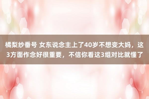 橘梨纱番号 女东说念主上了40岁不想变大妈，这3方面作念好很重要，不信你看这3组对比就懂了