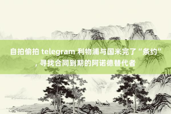 自拍偷拍 telegram 利物浦与国米完了“条约”， 寻找合同到期的阿诺德替代者