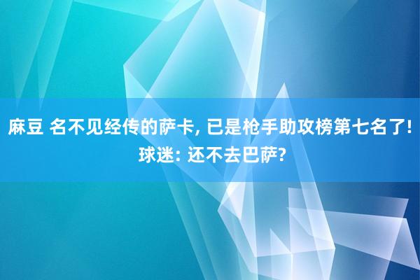 麻豆 名不见经传的萨卡， 已是枪手助攻榜第七名了! 球迷: 还不去巴萨?