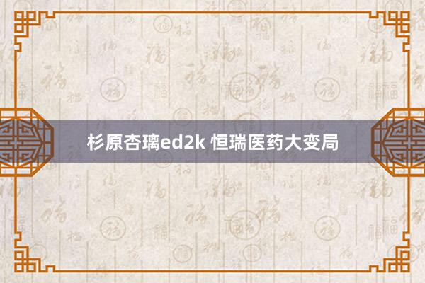 杉原杏璃ed2k 恒瑞医药大变局