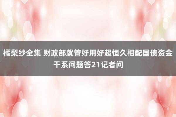 橘梨纱全集 财政部就管好用好超恒久相配国债资金干系问题答21记者问