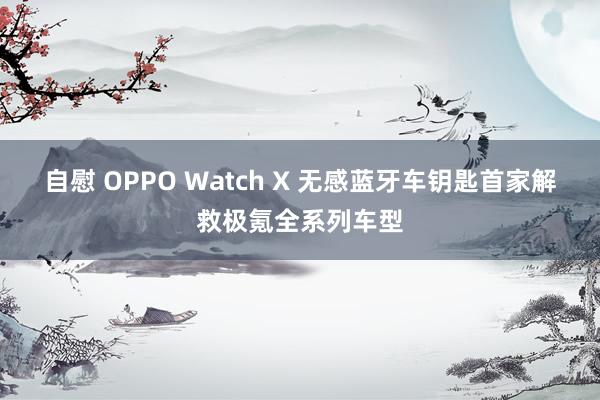 自慰 OPPO Watch X 无感蓝牙车钥匙首家解救极氪全系列车型