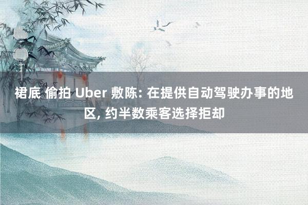 裙底 偷拍 Uber 敷陈: 在提供自动驾驶办事的地区， 约半数乘客选择拒却