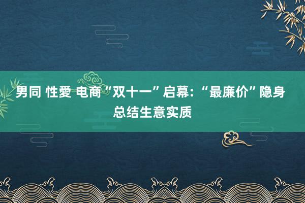 男同 性愛 电商“双十一”启幕: “最廉价”隐身 总结生意实质