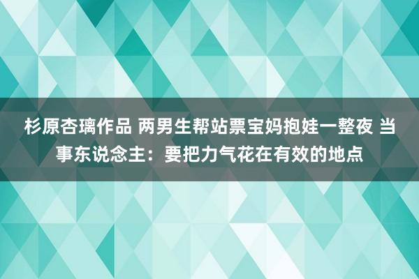 杉原杏璃作品 两男生帮站票宝妈抱娃一整夜 当事东说念主：要把力气花在有效的地点