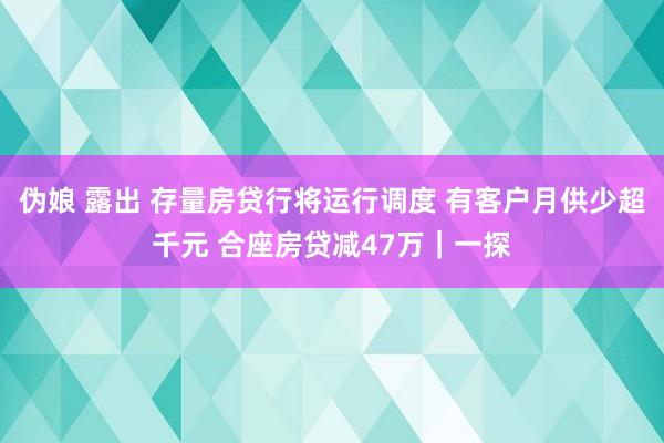 伪娘 露出 存量房贷行将运行调度 有客户月供少超千元 合座房贷减47万｜一探